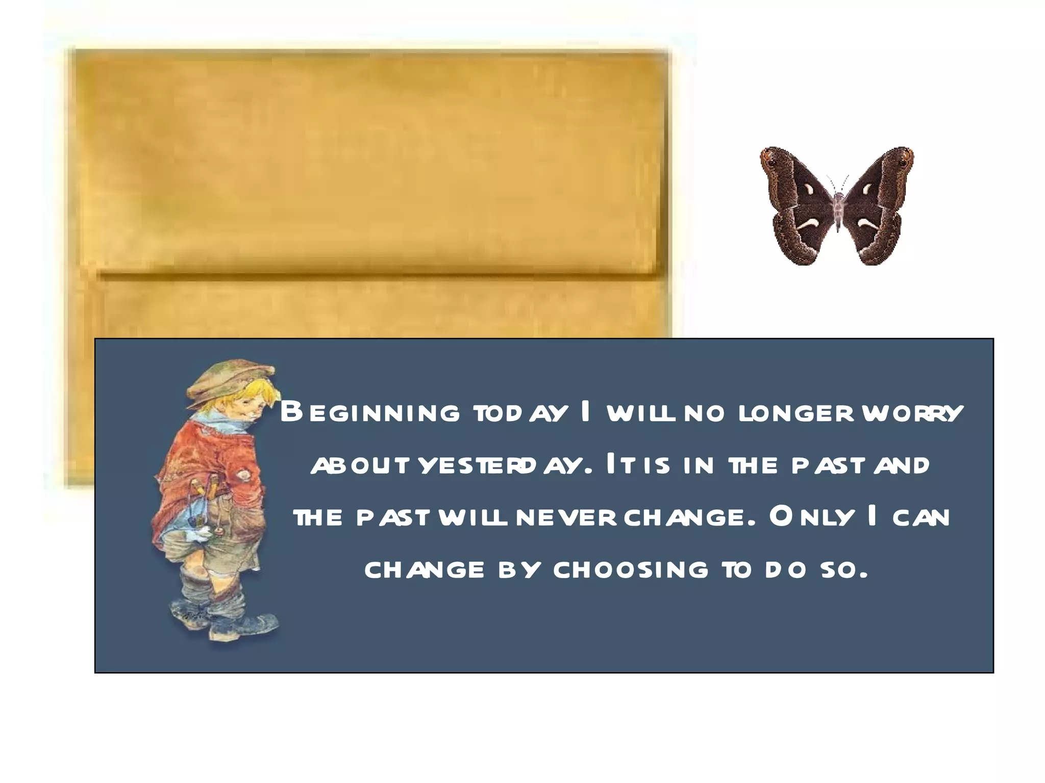 Beginning today I will no longer worry about yesterday. It is in the past and the past will never change. Only I can change by choosing to do so.  