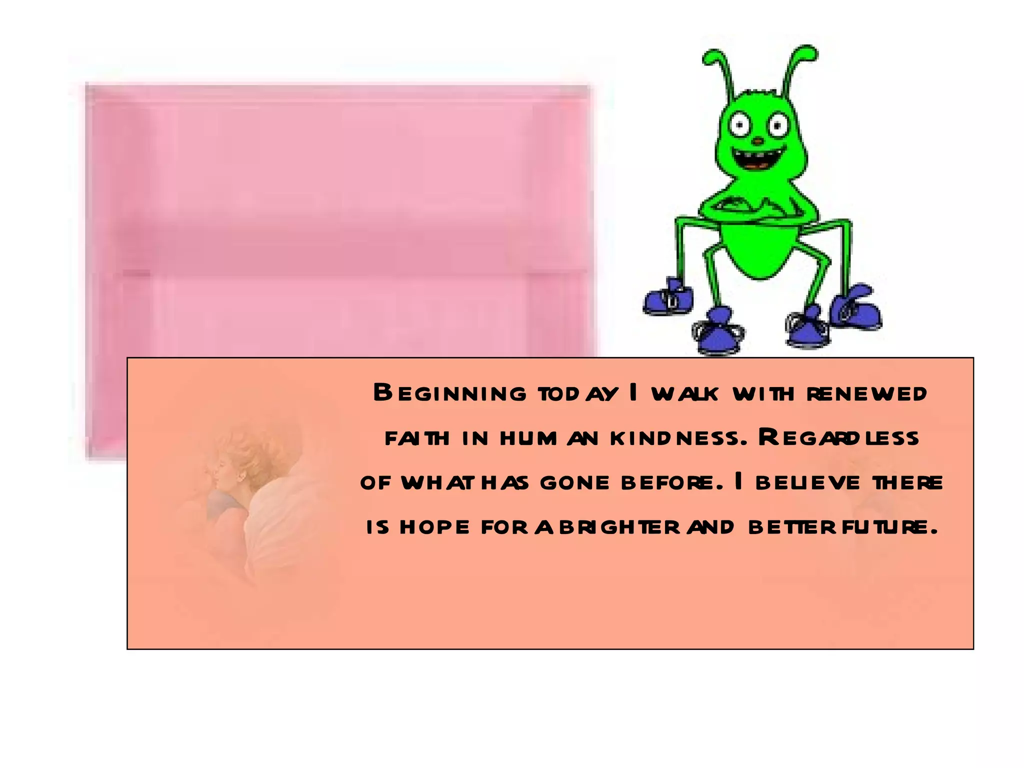 Beginning today I walk with renewed faith in human kindness. Regardless of what has gone before. I believe there is hope for a brighter and better future. 