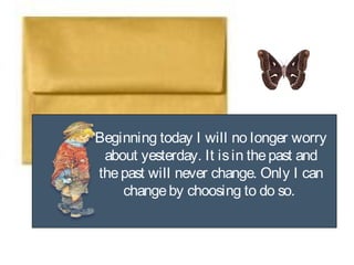 Beginning today I will no longer worry
about yesterday. It isin thepast and
thepast will never change. Only I can
changeby choosing to do so.
 