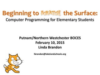 Beginning to Scratch the Surface:
Computer Programming for Elementary Students
Putnam/Northern Westchester BOCES
February 10, 2015
Linda Brandon
lbrandon@lakelandschools.org
 