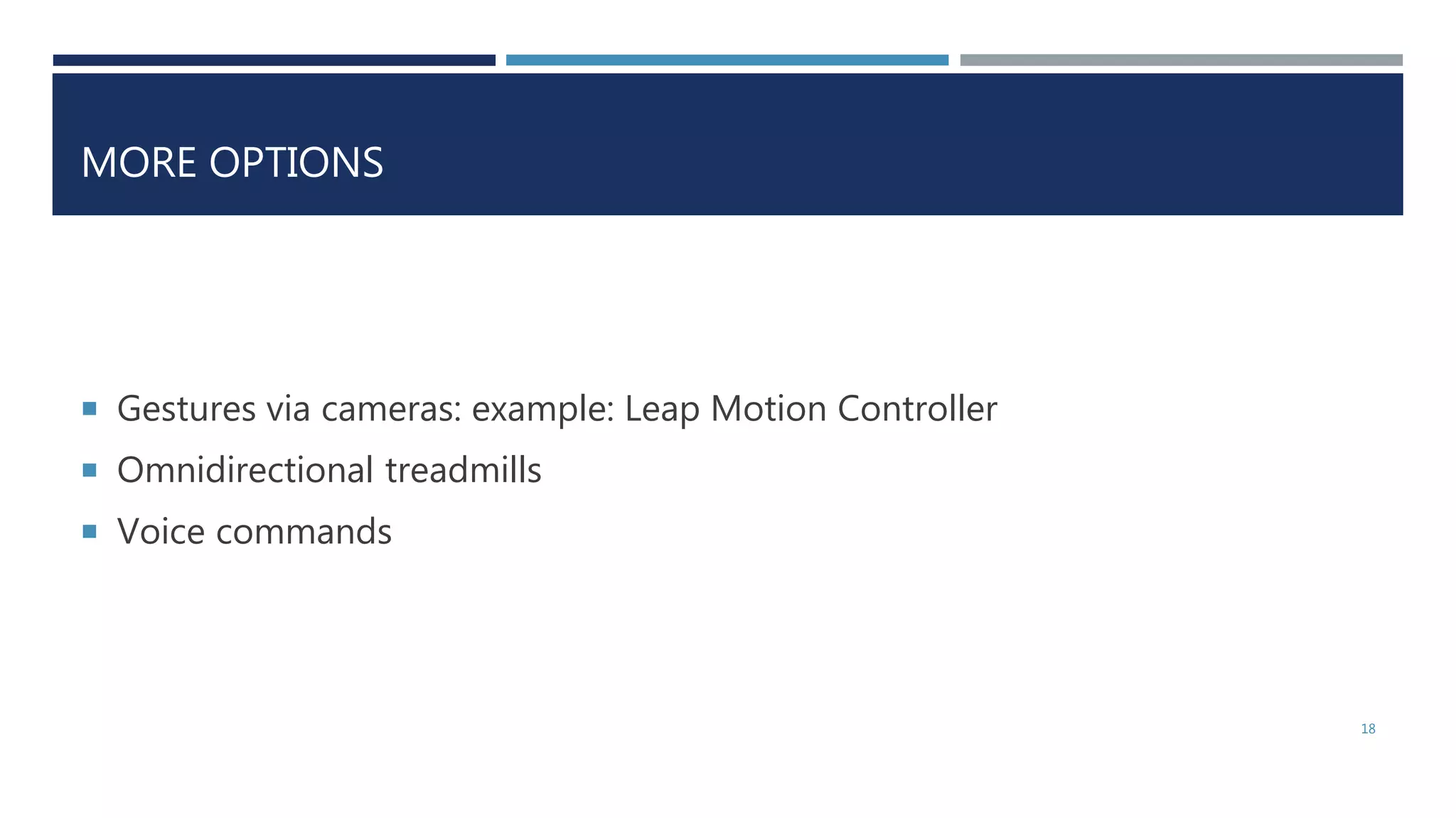 MORE OPTIONS
 Gestures via cameras: example: Leap Motion Controller
 Omnidirectional treadmills
 Voice commands
18
 