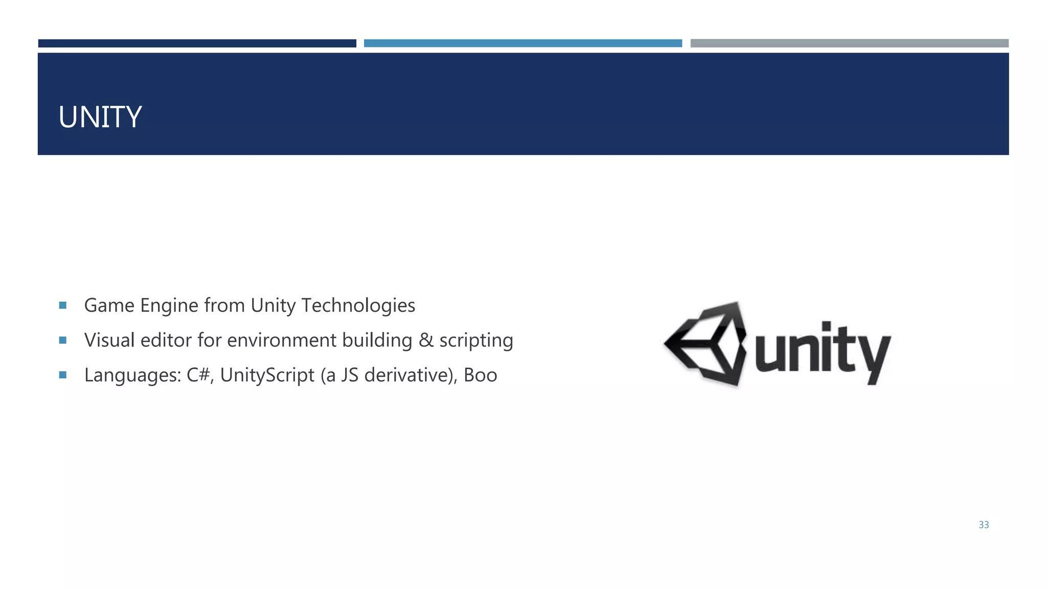 UNITY
 Game Engine from Unity Technologies
 Visual editor for environment building & scripting
 Languages: C#, UnityScript (a JS derivative), Boo
33
 
