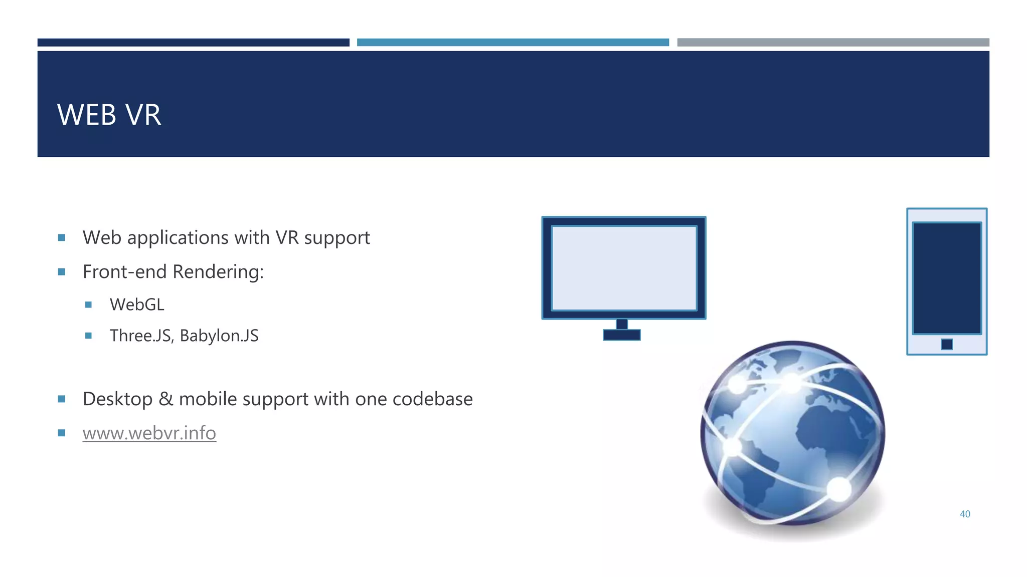 WEB VR
 Web applications with VR support
 Front-end Rendering:
 WebGL
 Three.JS, Babylon.JS
 Desktop & mobile support with one codebase
 www.webvr.info
40
 