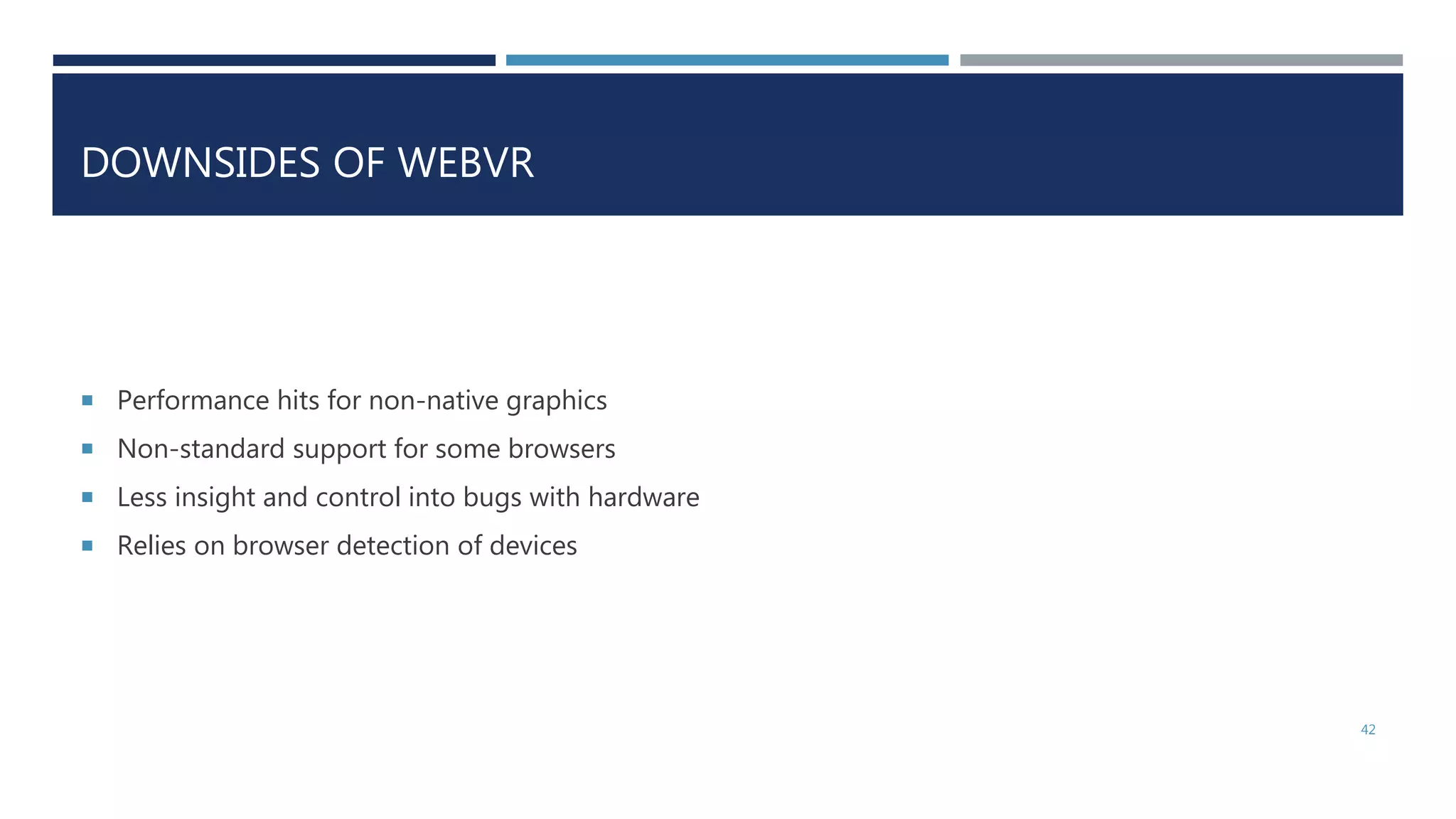 DOWNSIDES OF WEBVR
 Performance hits for non-native graphics
 Non-standard support for some browsers
 Less insight and control into bugs with hardware
 Relies on browser detection of devices
42
 