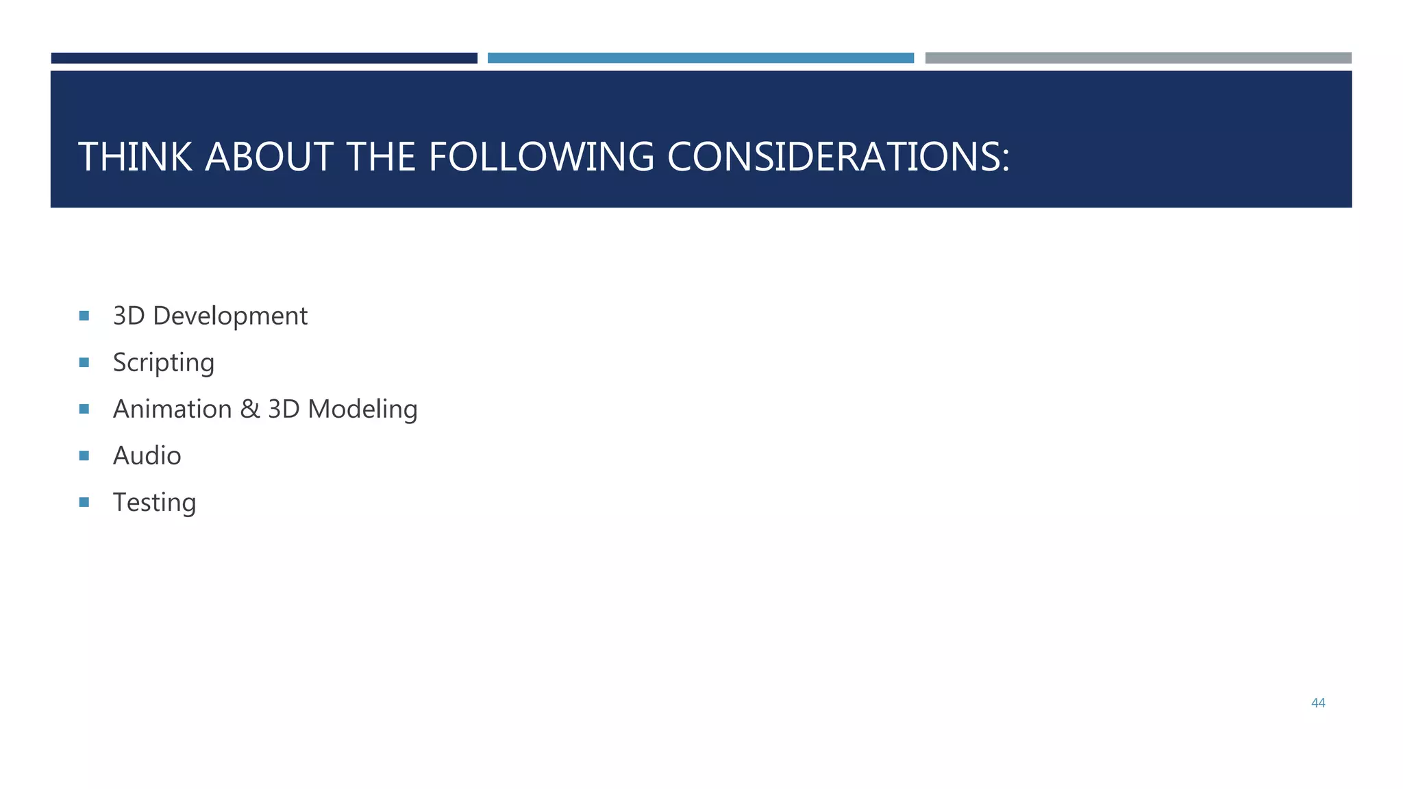 THINK ABOUT THE FOLLOWING CONSIDERATIONS:
 3D Development
 Scripting
 Animation & 3D Modeling
 Audio
 Testing
44
 