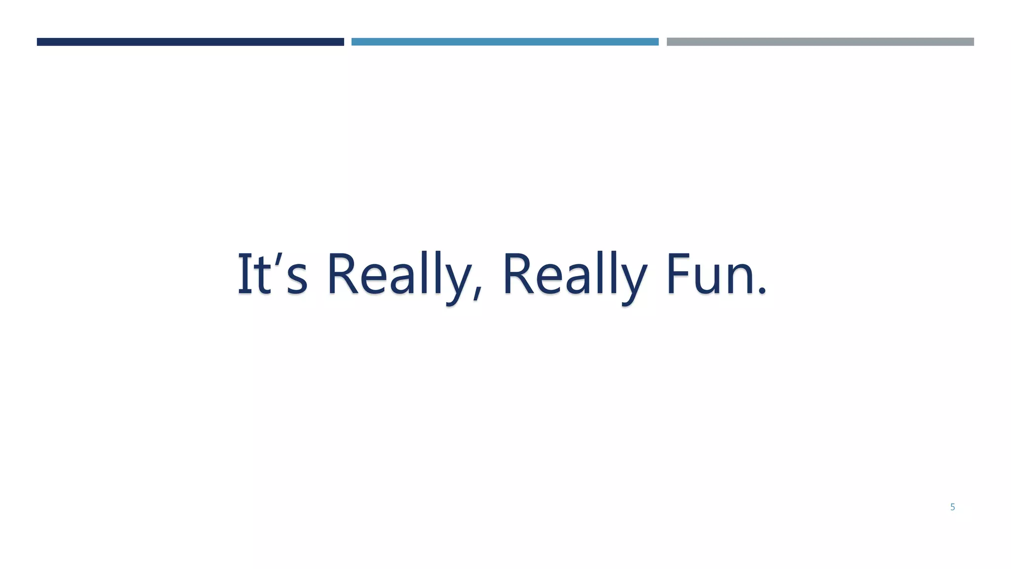 5
It’s Really, Really Fun.
 