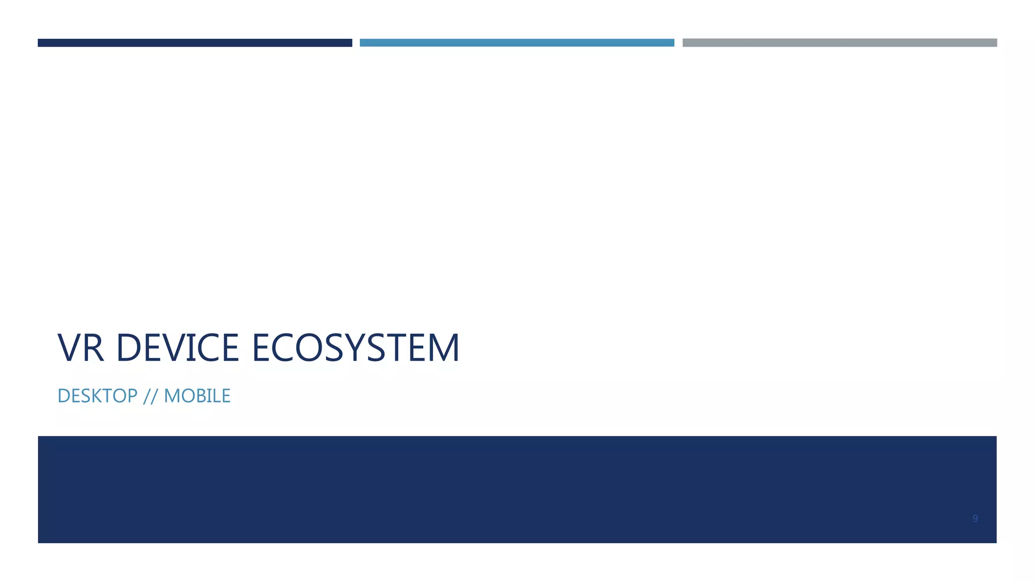 VR DEVICE ECOSYSTEM
DESKTOP // MOBILE
9
 