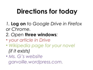 Directions for today
1. Log on to Google Drive in Firefox
or Chrome.
2. Open three windows:
• your article in Drive
• Wikipedia page for your novel
  (if it exists)
• Ms. G’s website
  garvoille.wordpress.com.
 