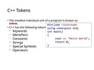 C++ Tokens
• The smallest individual unit of a program is known as
token.
• C++ has the following tokens:
− Keywords
− Identifiers
− Constants
− Strings
− Special Symbols
− Operators
 