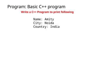Program: Basic C++ program
Write a C++ Program to print following
Name: Amity
City: Noida
Country: India
 