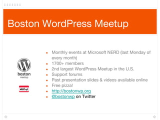 Boston WordPress Meetup
● Monthly events at Microsoft NERD (last Monday of
every month)
● 1700+ members
● 2nd largest WordPress Meetup in the U.S.
● Support forums
● Past presentation slides & videos available online
● Free pizza!
● http://bostonwp.org
● @bostonwp on Twitter
 