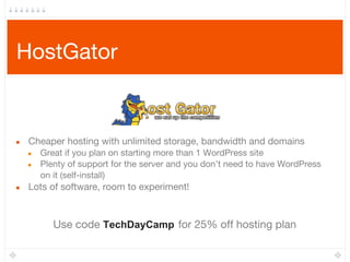 HostGator
● Cheaper hosting with unlimited storage, bandwidth and domains
● Great if you plan on starting more than 1 WordPress site
● Plenty of support for the server and you don’t need to have WordPress
on it (self-install)
● Lots of software, room to experiment!
Use code TechDayCamp for 25% off hosting plan
 