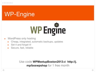 WP-Engine
● WordPress only hosting
● Cheap, integrated, automatic backups, updates
● Set it and forget it!
● Secure, fast, reliable
Use code WPMeetupBoston2013at http://j.
mp/boswpshop for 1 free month
 