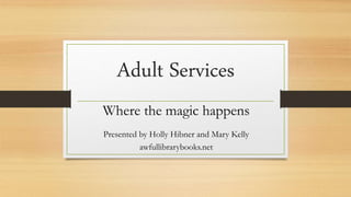 Adult Services
Where the magic happens
Presented by Holly Hibner and Mary Kelly
awfullibrarybooks.net
 
