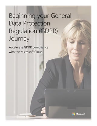 Beginning your General
Data Protection
Regulation (GDPR)
Journey
Accelerate GDPR compliance
with the Microsoft Cloud
 