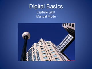 Digital Basics
  Capture Light
  Manual Mode
 