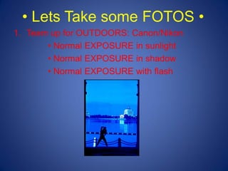 • Lets Take some FOTOS •
1. Team up for OUTDOORS: Canon/Nikon
       • Normal EXPOSURE in sunlight
       • Normal EXPOSURE in shadow
       • Normal EXPOSURE with flash
 
