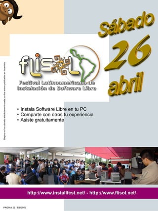 Begins no ha cobrado absolutamente nada por los avisos publicados en la revista.




                                                                                   ●   Instala Software Libre en tu PC
                                                                                   ●   Comparte con otros tu experiencia
                                                                                   ●   Asiste gratuitamente




                                                                                          http://www.installfest.net/ - http://www.flisol.net/

     PAGINA 22 ­ BEGINS
 