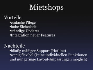 Mietshops Vorteile einfache Pflege hohe Sicherheit ständige Updates Integration neuer Features Nachteile häufig mäßiger Support (Hotline) wenig flexibel (keine individuellen Funktionen und nur geringe Layout-Anpassungen möglich) 