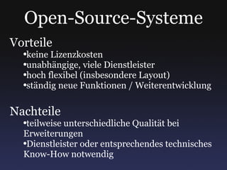 Open-Source-Systeme Vorteile keine Lizenzkosten unabhängige, viele Dienstleister hoch flexibel (insbesondere Layout) ständig neue Funktionen / Weiterentwicklung Nachteile teilweise unterschiedliche Qualität bei Erweiterungen Dienstleister oder entsprechendes technisches Know-How notwendig 