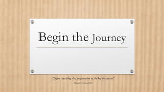 Begin the Journey
“Before anything else, preparation is the key to success”
Alexander Graham Bell
 