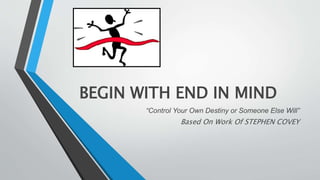 BEGIN WITH END IN MIND
“Control Your Own Destiny or Someone Else Will”
Based On Work Of STEPHEN COVEY
 