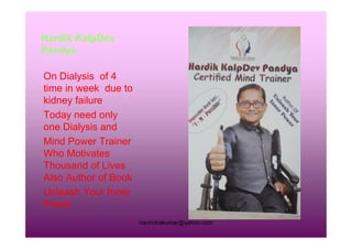 Hardik KalpDev
Pandya
On Dialysis of 4
time in week due to
kidney failure
Today need only
one Dialysis andone Dialysis and
Mind Power Trainer
Who Motivates
Thousand of Lives
Also Author of Book
Unleash Your Inner
Power
rravindrakumar@yahoo.com
 