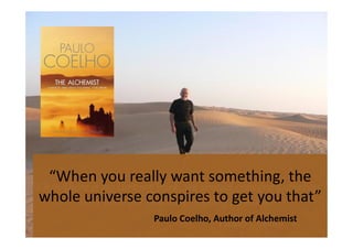 rravindrakumar@yahoo.com
“When you really want something, the
whole universe conspires to get you that”
Paulo Coelho, Author of Alchemist
 