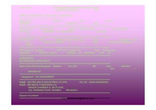 # Ver / 9.00 LIFE INSURANCE CORPORATION OF INDIA
PRINTED AT BRANCH : 935
STATUS REPORT OF POLICY–NO : 902162189
--------------------------------------------------------------
Date of print Policy No Type Dup pol
06/04/2005 902162189 ORD
======================================================================
Plan-Trm-pptm Sum-Ass Mde Inst-Pm Ext-Disb Status Tr DO GIVE/NCO
48-20-15 500000000 YLY 29264000.00 IN-FORCE
00
======================================================================
Issuing Branch Devo Agent-Cd CmCd Age Adm DOB Age-Proof Med
918 0004182 01268918 A 37 YES 13/02/1966 PASSPORT
MEDC
======================================================================
D O C Mat. Dt LastDue FUP X-CH LastA/C Dt. Rate No Bon.year
10/08/2003 08/2023 08/2017 08/2005 .00 10/08/2004 9.00 99
======================================================================
rravindrakumar@yahoo.com
======================================================================
LOAN DETAIL :
NO PREVIOUS LOAN EXISTS
======================================================================
Name of the Nominee/Assignee Relation Serv Brn. Bill Type Vest.Bon.
918 1
26000000.00
======================================================================
Assignment : NO ASSIGNMENT
======================================================================
NAME : M/S RELIANCE INDUSTRIES LTD (PR) TEL NO : 00000-0000000000
ADDR : MR NIKHIL R MESWANI (LA)
MAKER CHAMBER IV, 5th FLOOR,,
222, NARIMAN POINT, MUMBAI PIN-400021
======================================================================
Deposit not present
======================================================================
 