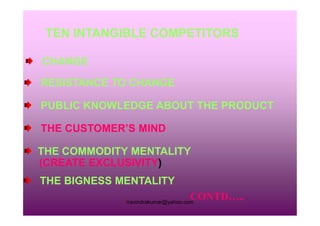 TEN INTANGIBLE COMPETITORS
CHANGE
RESISTANCE TO CHANGE
PUBLIC KNOWLEDGE ABOUT THE PRODUCT
rravindrakumar@yahoo.com
THE CUSTOMER’S MIND
THE COMMODITY MENTALITY
(CREATE EXCLUSIVITY)
THE BIGNESS MENTALITY
CONTD…..
 