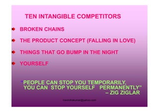 TEN INTANGIBLE COMPETITORS
BROKEN CHAINS
THE PRODUCT CONCEPT (FALLING IN LOVE)
THINGS THAT GO BUMP IN THE NIGHT
rravindrakumar@yahoo.com
YOURSELF
“PEOPLE CAN STOP YOU TEMPORARILY,
YOU CAN STOP YOURSELF PERMANENTLY”
– ZIG ZIGLAR
 
