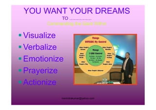YOU WANT YOUR DREAMSYOU WANT YOUR DREAMS
TO ……………TO ……………
Commanding the Giant WithinCommanding the Giant Within
 VisualizeVisualize
 VerbalizeVerbalize
 EmotionizeEmotionize
rravindrakumar@yahoo.com
 EmotionizeEmotionize
 PrayerizePrayerize
 ActionizeActionize
 