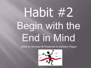 Habit #2
Begin with the
 End in Mind
Made by Mumtaz Ali Khaskheli & Nadeem Wagan
 