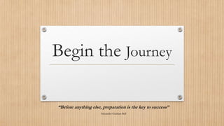 Begin the Journey
“Before anything else, preparation is the key to success”
Alexander Graham Bell
 