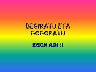 BEGIRATU ETA
 GOGORATU
 Egon adi !!
 