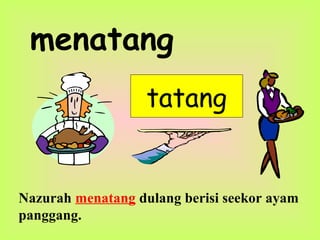 menatang
tatang
Nazurah menatang dulang berisi seekor ayam
panggang.
 
