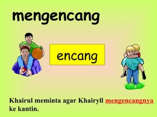 mengencang
encang
Khairul meminta agar Khairyll mengencangnya
ke kantin.
 