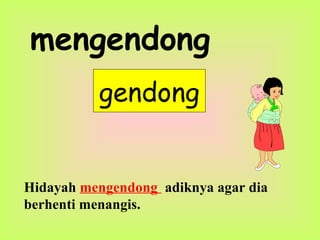 mengendong
gendong
Hidayah mengendong adiknya agar dia
berhenti menangis.
 
