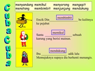 menyandang memikul menyorong mengepit
menatang membimbit menjunjung mendukung
Encik Din__________________ be kulitnya
ke pejabat
Santa _________________ sebuah
karung yang berisi mainan.
Ibu ________________ adik lalu
Memujuknya supaya dia berhenti menangis.
membimbit
memikul
mendukung
 