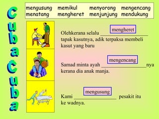 mengusung memikul menyorong mengencang
menatang mengheret menjunjung mendukung
Olehkerana selalu __________________
tapak kasutnya, adik terpaksa membeli
kasut yang baru
Samad minta ayah _________________nya
kerana dia anak manja.
Kami ________________ pesakit itu
ke wadnya.
mengheret
mengencang
mengusung
 