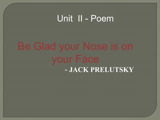 Unit II - Poem
Be Glad your Nose is on
your Face
- JACK PRELUTSKY
 