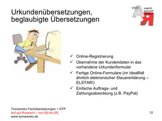Urkundenübersetzungen, beglaubigte Übersetzungen Online-Registrierung Übernahme der Kundendaten in das vorhandene Urkundenformular Fertige Online-Formulare (im Ideallfall ähnlich elektronischer Steuererklärung – ELSTAR!) Einfache Auftrags- und Zahlungsabwicklung (z.B. PayPal) 