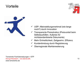 Vorteile USP: Alleinstellungsmerkmal (wie lange noch?) durch Innovation Transparente Preisstruktur (Preisvorteil beim Selbstausfüllen, Aufpreis für nichtstandardisierte Dokumente) Mehr Einheitlichkeit, Zeitgewinn, Effizienz Kundenbindung durch Registrierung Überregionale Markterweiterung 
