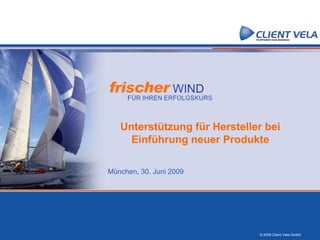 Unterstützung für Hersteller bei
     Einführung neuer Produkte

München, 30. Juni 2009




                              © 2009 Client Vela GmbH
 