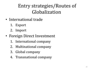 Entry strategies/Routes of
Globalization
• International trade
1. Export
2. Import
• Foreign Direct Investment
1. International company
2. Multinational company
3. Global company
4. Transnational company
22
 