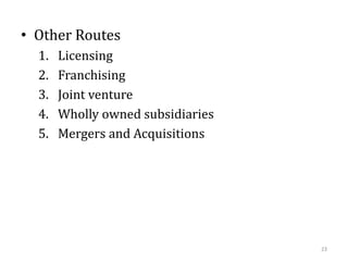 • Other Routes
1. Licensing
2. Franchising
3. Joint venture
4. Wholly owned subsidiaries
5. Mergers and Acquisitions
23
 
