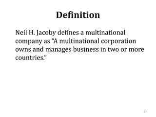 Definition
Neil H. Jacoby defines a multinational
company as “A multinational corporation
owns and manages business in two or more
countries.”
27
 