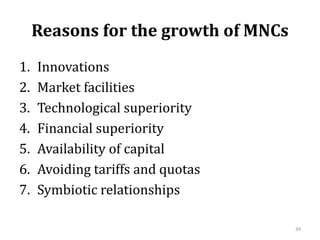 Reasons for the growth of MNCs
1. Innovations
2. Market facilities
3. Technological superiority
4. Financial superiority
5. Availability of capital
6. Avoiding tariffs and quotas
7. Symbiotic relationships
34
 