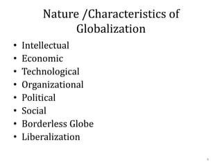 Nature /Characteristics of
Globalization
• Intellectual
• Economic
• Technological
• Organizational
• Political
• Social
• Borderless Globe
• Liberalization
4
 