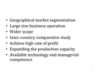 • Geographical market segmentation
• Large size business operation
• Wider scope
• Inter-country comparative study
• Achieve high rate of profit
• Expanding the production capacity
• Available technology and managerial
competence
5
 